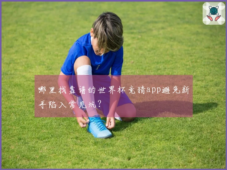 哪里找靠谱的世界杯竞猜app避免新手陷入常见坑?